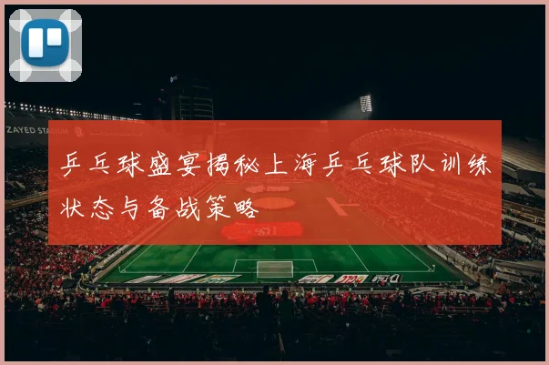 乒乓球盛宴揭秘上海乒乓球队训练状态与备战策略