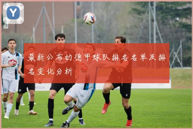 最新公布的德甲球队排名名单及排名变化分析