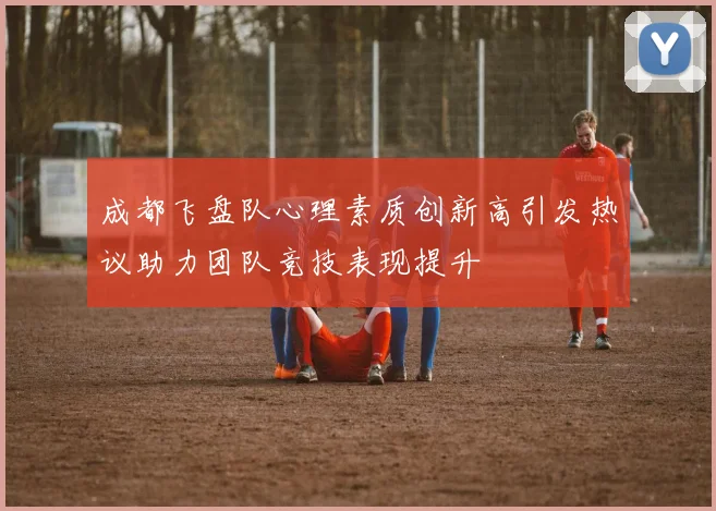 成都飞盘队心理素质创新高引发热议助力团队竞技表现提升