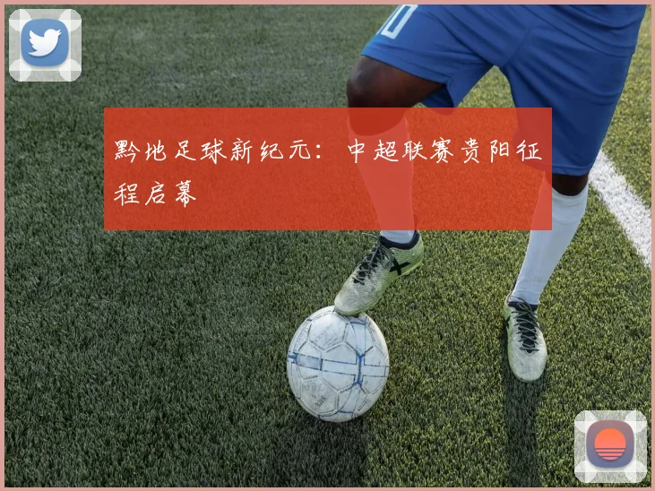 黔地足球新纪元：中超联赛贵阳征程启幕