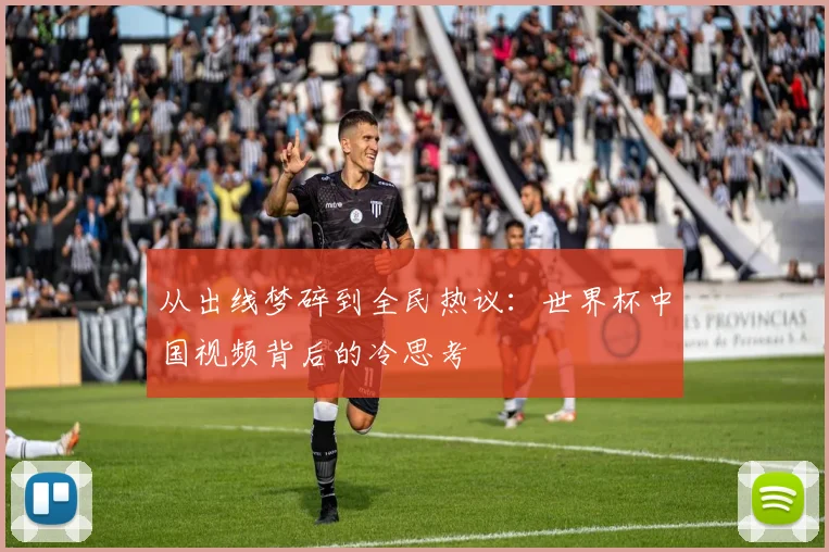 从出线梦碎到全民热议：世界杯中国视频背后的冷思考