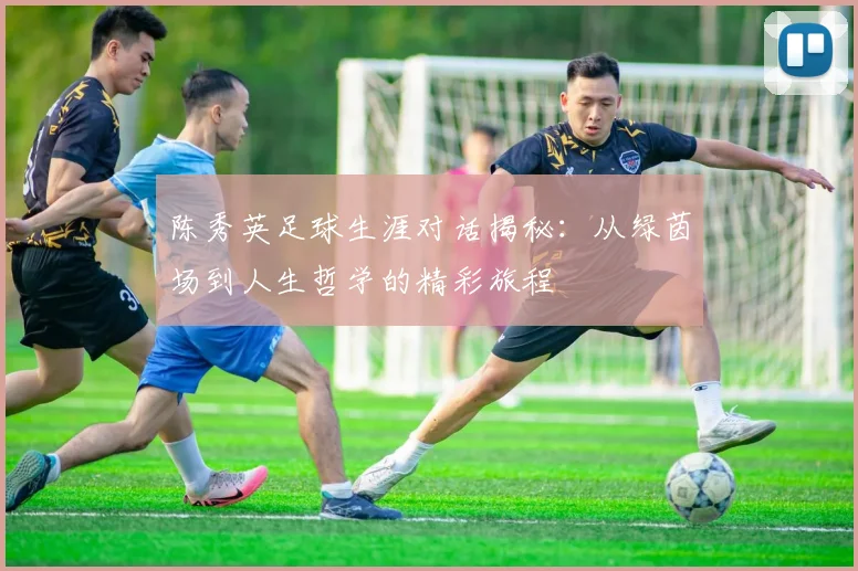 陈秀英足球生涯对话揭秘：从绿茵场到人生哲学的精彩旅程