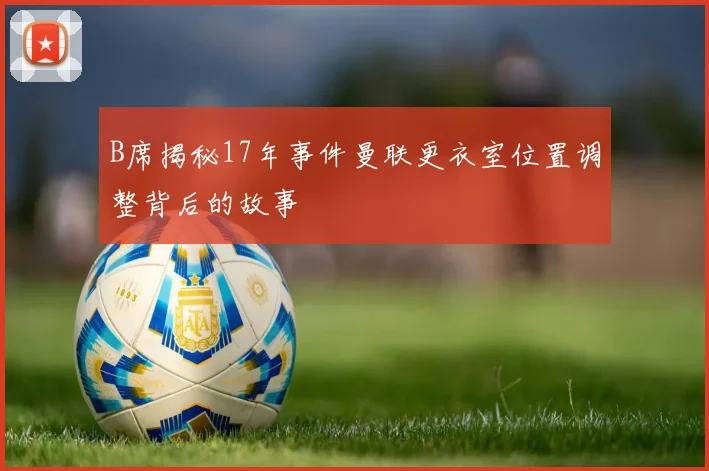 B席揭秘17年事件曼联更衣室位置调整背后的故事