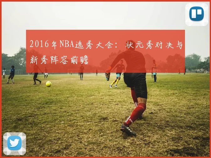 2016年NBA选秀大会：状元秀对决与新秀阵容前瞻