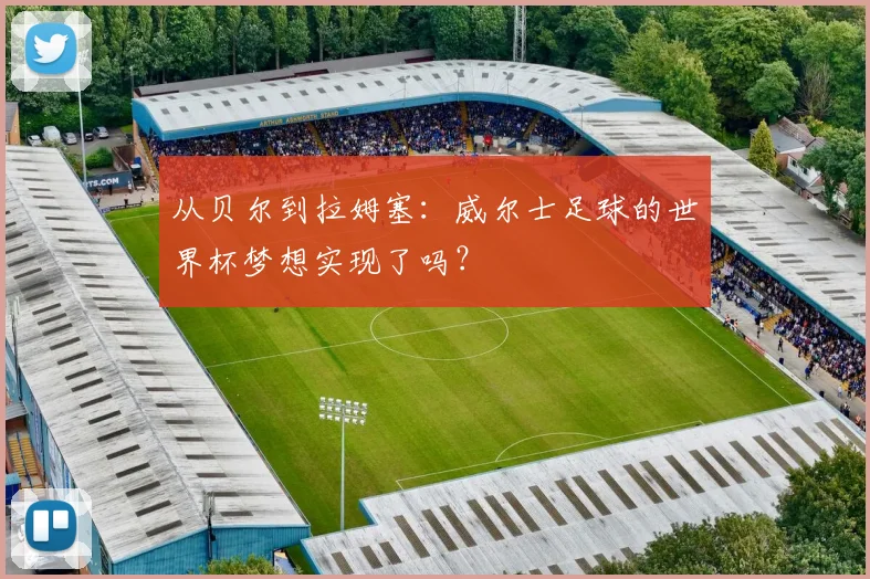 从贝尔到拉姆塞：威尔士足球的世界杯梦想实现了吗？