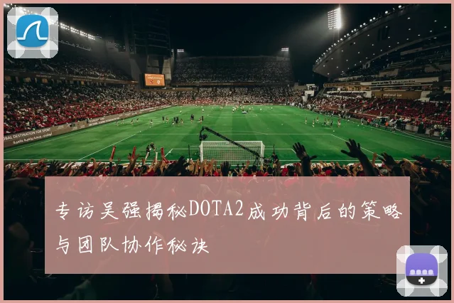 专访吴强揭秘DOTA2成功背后的策略与团队协作秘诀