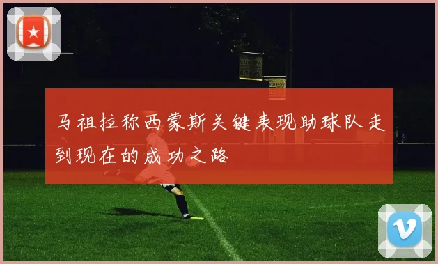 马祖拉称西蒙斯关键表现助球队走到现在的成功之路
