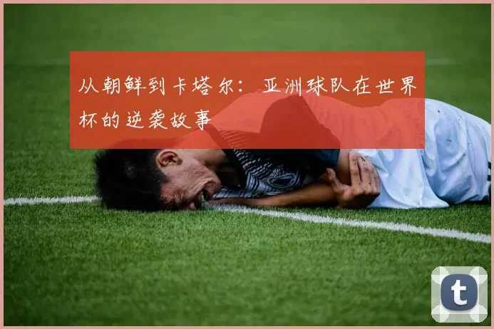 从朝鲜到卡塔尔：亚洲球队在世界杯的逆袭故事