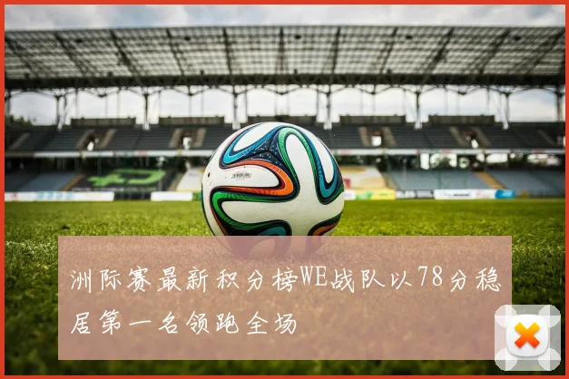 洲际赛最新积分榜WE战队以78分稳居第一名领跑全场