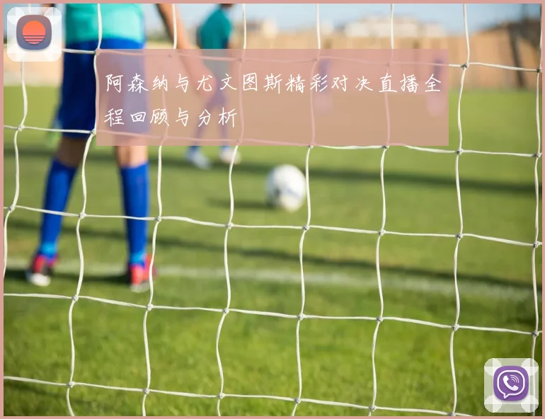 阿森纳与尤文图斯精彩对决直播全程回顾与分析