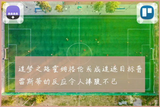 追梦之路霍姆格伦或成追逐目标普雷斯蒂的反应令人捧腹不已