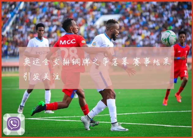 奥运会女排铜牌之争落幕 赛事结果引发关注