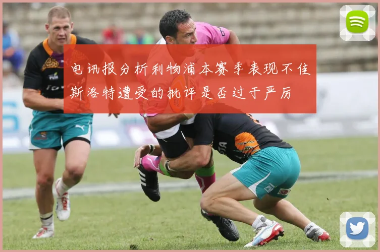 电讯报分析利物浦本赛季表现不佳斯洛特遭受的批评是否过于严厉